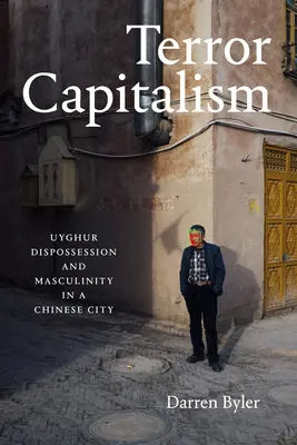 Capitalismo del terror: Desposesión uigur y masculinidad en una ciudad china - Terror Capitalism: Uyghur Dispossession and Masculinity in a Chinese City