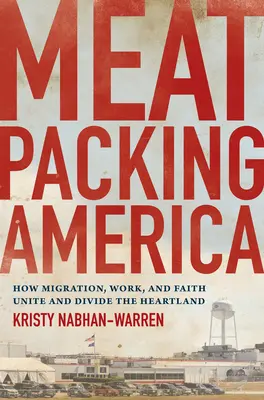 Meatpacking America: How Migration, Work, and Faith Unite and Divide the Heartland (Los Estados Unidos empacadores de carne: cómo la migración, el trabajo y la fe unen y dividen el Heartland) - Meatpacking America: How Migration, Work, and Faith Unite and Divide the Heartland