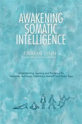 Despertando la Inteligencia Somática: Comprender, aprender y practicar la Técnica Alexander, el Método Feldenkrais y el Hatha Yoga - Awakening Somatic Intelligence: Understanding, Learning & Practicing the Alexander Technique, Feldenkrais Method & Hatha Yoga