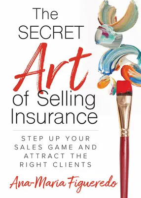 El arte secreto de vender seguros: Aumente sus ventas y atraiga a los clientes adecuados - The Secret Art of Selling Insurance: Step Up Your Sales Game and Attract the Right Clients