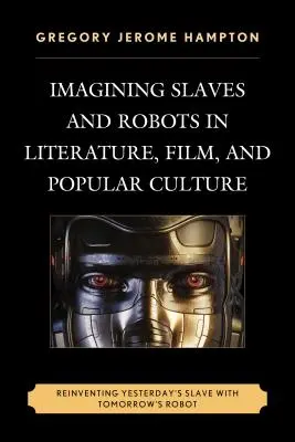 Imaginar esclavos y robots en la literatura, el cine y la cultura popular: Reinventar el esclavo de ayer con el robot de mañana - Imagining Slaves and Robots in Literature, Film, and Popular Culture: Reinventing Yesterday's Slave with Tomorrow's Robot