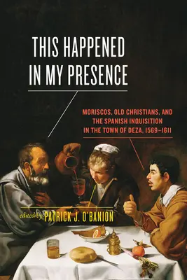 Sucedió en mi presencia: Moriscos, cristianos viejos y la Inquisición española en la villa de Deza, 1569-1611 - This Happened in My Presence: Moriscos, Old Christians, and the Spanish Inquisition in the Town of Deza, 1569-1611