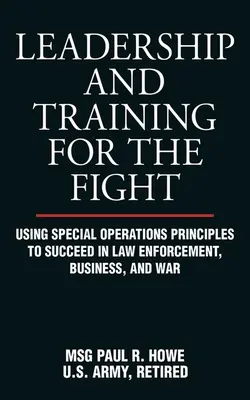 Liderazgo y Entrenamiento para la Lucha: Cómo utilizar los principios de las operaciones especiales para triunfar en el cumplimiento de la ley, en los negocios y en la guerra - Leadership and Training for the Fight: Using Special Operations Principles to Succeed in Law Enforcement, Business, and War