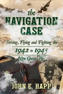 The Navigation Case: Training, Flying and Fighting the 1942 to 1945 New Guinea War (El caso de la navegación: entrenamiento, vuelo y combate en la guerra de Nueva Guinea de 1942 a 1945) - The Navigation Case: Training, Flying and Fighting the 1942 to 1945 New Guinea War