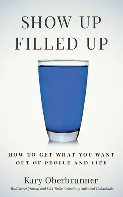 Muéstrate lleno: Cómo conseguir lo que quieres de la gente y de la vida - Show Up Filled Up: How to Get What You Want Out of People and Life