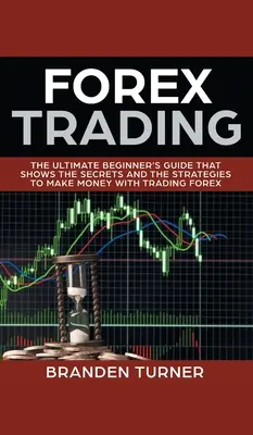 Forex Trading: La guía definitiva para principiantes que muestra los secretos y las estrategias para ganar dinero con el comercio de divisas - Forex Trading: The Ultimate Beginner's Guide That Shows the Secrets and the Strategies to Make Money with Trading Forex