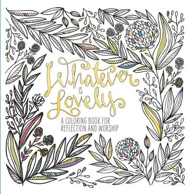 Lo que es hermoso: Un libro para colorear para la reflexión y la adoración - Whatever Is Lovely: A Coloring Book for Reflection and Worship