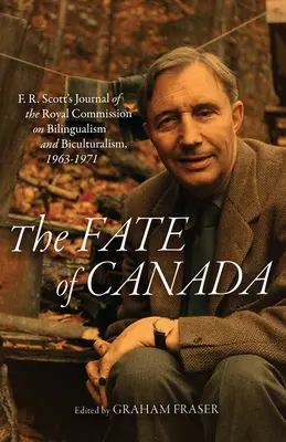 El destino de Canadá: Diario de F. R. Scott de la Comisión Real sobre Bilingüismo y Biculturalismo, 1963-1971 - The Fate of Canada: F. R. Scott's Journal of the Royal Commission on Bilingualism and Biculturalism, 1963-1971