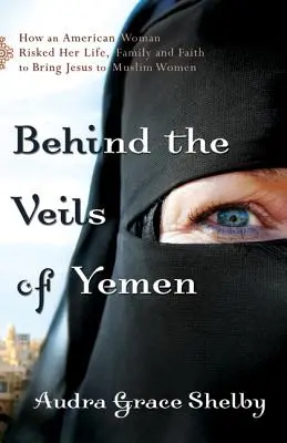 Tras los velos de Yemen: Cómo una estadounidense arriesgó su vida, su familia y su fe para llevar a Jesús a las mujeres musulmanas - Behind the Veils of Yemen: How an American Woman Risked Her Life, Family, and Faith to Bring Jesus to Muslim Women
