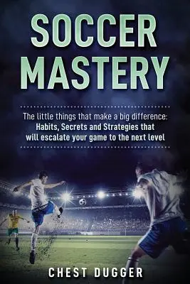 Dominio del fútbol: Los pequeños detalles que marcan la diferencia: Hábitos, secretos y estrategias que elevarán tu juego al siguiente nivel - Soccer Mastery: The little things that make a big difference: Habits, Secrets and Strategies that will escalate your game to the next