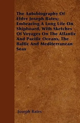 La autobiografía de Elder Joseph Bates: una larga vida a bordo, con esbozos de viajes por los océanos Atlántico y Pacífico, el Báltico y el Mediterráneo. - The Autobiography Of Elder Joseph Bates; Embracing A Long Life On Shipboard, With Sketches Of Voyages On The Atlantic And Pacific Oceans, The Baltic A