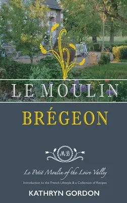 Le Moulin Brgeon, Le Petit Moulin del Valle del Loira: Introducción al estilo de vida francés y colección de recetas - Le Moulin Brgeon, Le Petit Moulin of the Loire Valley: Introduction to the French Lifestyle and a Collection of Recipes