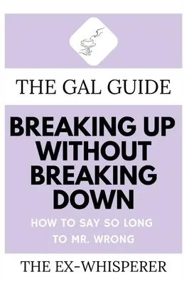 La Guía de las Mujeres para Romper Sin Romper: Cómo Decir Adiós al Señor Equivocado - The Gal Guide to Breaking Up Without Breaking Down: How to Say So Long to Mister Wrong