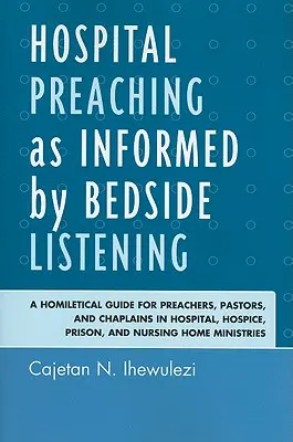 La predicación hospitalaria según la escucha a pie de cama: Una guía homilética para predicadores, pastores y capellanes de hospitales, hospicios, prisiones y enfermerías. - Hospital Preaching as Informed by Bedside Listening: A Homiletical Guide for Preachers, Pastors, and Chaplains in Hospital, Hospice, Prison, and Nursi