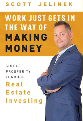 El Trabajo Sólo se Interpone en el Camino de Ganar Dinero: Prosperidad simple a través de la inversión inmobiliaria - Work Just Gets in the Way of Making Money: Simple Prosperity Through Real Estate Investing