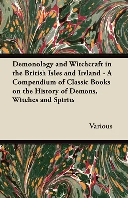 Demonología y brujería en las Islas Británicas e Irlanda - Compendio de libros clásicos sobre la historia de los demonios, las brujas y los espíritus - Demonology and Witchcraft in the British Isles and Ireland - A Compendium of Classic Books on the History of Demons, Witches and Spirits