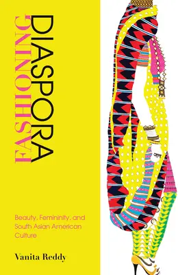 Fashioning Diaspora: Beauty, Femininity, and South Asian American Culture (La moda de la diáspora: belleza, feminidad y cultura sudasiática estadounidense) - Fashioning Diaspora: Beauty, Femininity, and South Asian American Culture