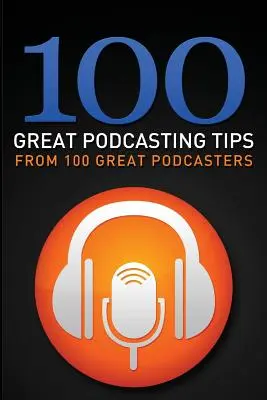 100 grandes consejos de podcasting: De 100 grandes podcasters - 100 Great Podcasting Tips: From 100 Great Podcasters