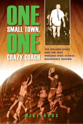 Una pequeña ciudad, un entrenador loco: The Ireland Spuds and the 1963 Indiana High School Basketball Season - One Small Town, One Crazy Coach: The Ireland Spuds and the 1963 Indiana High School Basketball Season