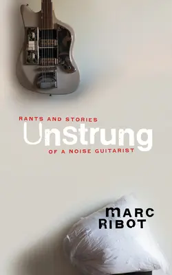 Sin cuerdas: Desvaríos e historias de un guitarrista ruidoso - Unstrung: Rants and Stories of a Noise Guitarist