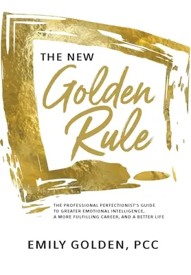 La nueva regla de oro: La guía del perfeccionista profesional para una mayor inteligencia emocional, una carrera más satisfactoria y una vida mejor. - The New Golden Rule: The Professional Perfectionist's Guide to Greater Emotional Intelligence, A More Fulfilling Career, and A Better Life