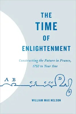 El tiempo de la Ilustración: La construcción del futuro en Francia, 1750 al año uno - The Time of Enlightenment: Constructing the Future in France, 1750 to Year One