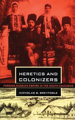 Herejes y colonizadores: La forja del imperio ruso en el Cáucaso meridional - Heretics and Colonizers: Forging Russia's Empire in the South Caucasus