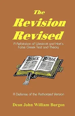 La revisión revisada: Una refutación de la teoría y el texto griego falso de Westcott y Hort - The Revision Revised: A Refutation of Westcott and Hort's False Greek Text and Theory