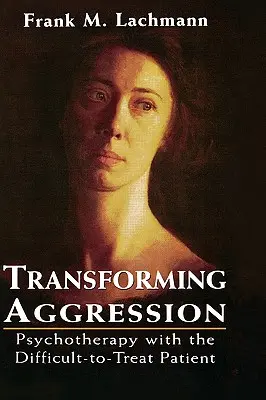 Transformar la agresividad: Psicoterapia con el paciente difícil de tratar - Transforming Aggression: Psychotherapy with the Difficult-to-Treat Patient