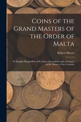 Münzen der Großmeister des Malteserordens: oder Ritter des Johanniterordens von Jerusalem, mit einem Kapitel über das Geld der Kreuzzüge - Coins of the Grand Masters of the Order of Malta: or Knights Hospitallers of St. John of Jerusalem, With a Chapter on the Money of the Crusades