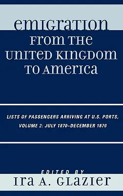 Emigración del Reino Unido a América: Listas de pasajeros llegados a puertos estadounidenses, julio de 1870 - diciembre de 1870, Volumen 2 - Emigration from the United Kingdom to America: Lists of Passengers Arriving at U.S. Ports, July 1870 - December 1870, Volume 2