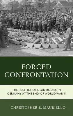 Forced Confrontation: La política de los cadáveres en Alemania al final de la Segunda Guerra Mundial - Forced Confrontation: The Politics of Dead Bodies in Germany at the End of World War II