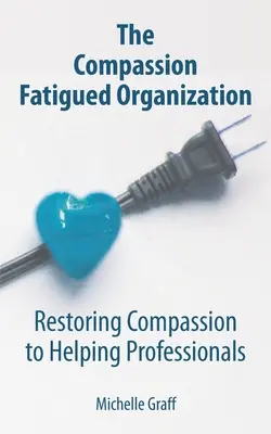 La Organización Fatigada por la Compasión: Cómo devolver la compasión a los profesionales de la ayuda - The Compassion Fatigued Organization: Restoring Compassion to Helping Professionals