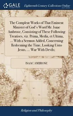 Las Obras Completas de Aquel Eminente Ministro de la Palabra de Dios, el Sr. Isaac Ambrose, que Consisten en Estos Tratados Siguientes, Viz. Prima, Media, Et Ultima, .. - The Compleat Works of That Eminent Minister of God's Word Mr. Isaac Ambrose, Consisting of These Following Treatises, Viz. Prima, Media, Et Ultima, ..