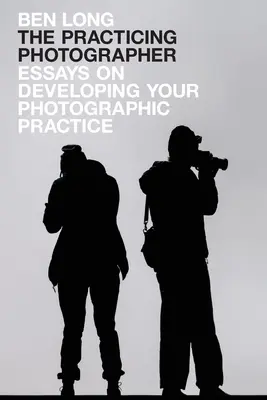 El fotógrafo practicante: Ensayos sobre el desarrollo de la práctica fotográfica - The Practicing Photographer: Essays on Developing Your Photographic Practice