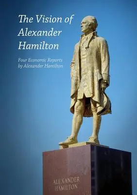 La visión de Alexander Hamilton: Cuatro informes económicos de Alexander Hamilton - The Vision of Alexander Hamilton: Four Economic Reports by Alexander Hamilton