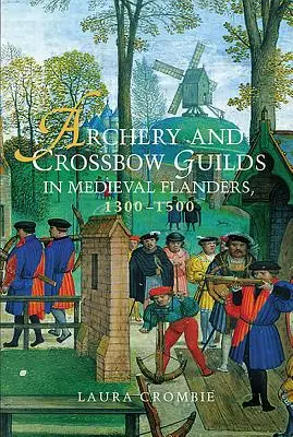 Archery and Crossbow Guilds in Medieval Flanders, 1300-1500 (Los gremios de arqueros y ballesteros en el Flandes medieval, 1300-1500) - Archery and Crossbow Guilds in Medieval Flanders, 1300-1500