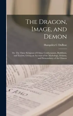 El Dragón, la Imagen y el Demonio; o, Las Tres Religiones de China: El confucianismo, el budismo y el taoísmo, con una descripción de la mitología, la idolatría y la religión china. - The Dragon, Image, and Demon; or, The Three Religions of China: Confucianism, Buddhism, and Taoism, Giving an Account of the Mythology, Idolatry, and