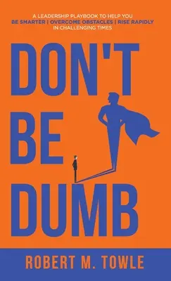 No sea tonto: Un manual de liderazgo para ayudarle a ser más inteligente, superar obstáculos y ascender rápidamente en tiempos difíciles - Don't Be Dumb: A Leadership Playbook to Help You Be Smarter, Overcome Obstacles, and Rise Rapidly in Challenging Times