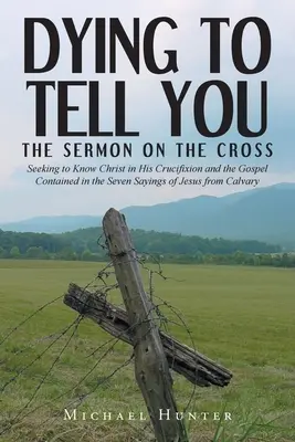 Muriendo por contártelo: El Sermón de la Cruz: Buscando conocer a Cristo en su crucifixión y el Evangelio contenido en los siete dichos de Je - Dying to Tell You: The Sermon on the Cross: Seeking to Know Christ in His Crucifixion and the Gospel Contained in the Seven Sayings of Je