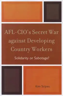 La guerra secreta de la AFL-CIO contra los trabajadores de los países en desarrollo: ¿Solidaridad o sabotaje? - AFL-CIO's Secret War against Developing Country Workers: Solidarity or Sabotage?