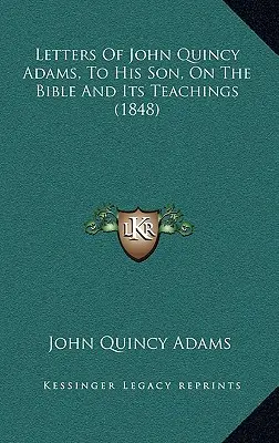 Cartas de John Quincy Adams, a su hijo, sobre la Biblia y sus enseñanzas (1848) - Letters Of John Quincy Adams, To His Son, On The Bible And Its Teachings (1848)