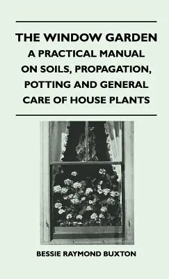 El jardín de la ventana - Manual práctico sobre suelos, propagación, enmacetado y cuidados generales de las plantas de interior - The Window Garden - A Practical Manual On Soils, Propagation, Potting And General Care Of House Plants