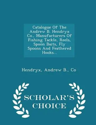 Catalogue of the Andrew B. Hendryx Co., Manufacturers of Fishing Tackle, Reels, Spoon Baits, Fly Spoons and Feathered Hooks... - Scholar's Choice Edit