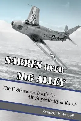 Sabres Over MIG Alley: El F-86 y la batalla por la superioridad aérea en Corea - Sabres Over MIG Alley: The F-86 and the Battle for Air Superiority in Korea