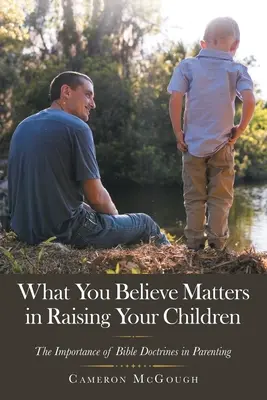 Lo que usted cree importa en la crianza de sus hijos: La importancia de las doctrinas bíblicas en la crianza de los hijos - What You Believe Matters in Raising Your Children: The Importance of Bible Doctrines in Parenting