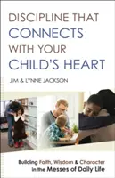 Disciplina que conecta con el corazón de su hijo: Construir la fe, la sabiduría y el carácter en los líos de la vida cotidiana - Discipline That Connects with Your Child's Heart: Building Faith, Wisdom, and Character in the Messes of Daily Life