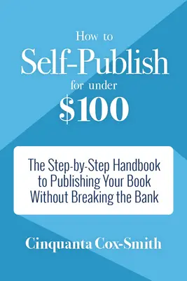 Cómo autopublicarse por menos de 100 dólares: El manual paso a paso para publicar tu libro sin arruinarte - How to Self-Publish for Under $100: The Step-By-Step Handbook to Publishing Your Book Without Breaking the Bank