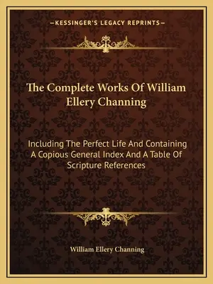 Las obras completas de William Ellery Channing: Incluida la vida perfecta y con un copioso índice general y una tabla de referencias bíblicas - The Complete Works of William Ellery Channing: Including the Perfect Life and Containing a Copious General Index and a Table of Scripture References