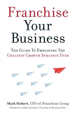 Franquicia tu negocio: La guía para emplear la mejor estrategia de crecimiento de la historia - Franchise Your Business: The Guide to Employing the Greatest Growth Strategy Ever